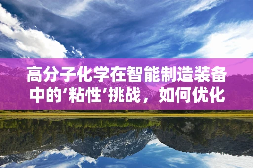 高分子化学在智能制造装备中的‘粘性’挑战，如何优化材料性能以提升设备效率？