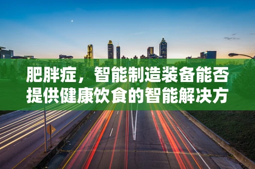 肥胖症，智能制造装备能否提供健康饮食的智能解决方案？
