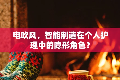 电吹风，智能制造在个人护理中的隐形角色？