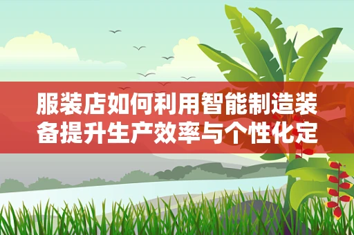 服装店如何利用智能制造装备提升生产效率与个性化定制？