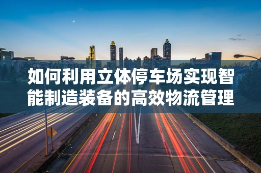 如何利用立体停车场实现智能制造装备的高效物流管理？