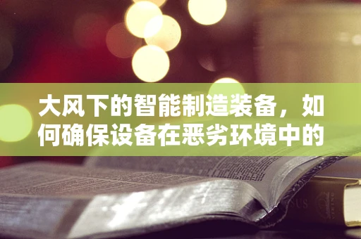 大风下的智能制造装备，如何确保设备在恶劣环境中的稳定运行？