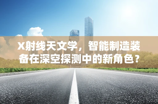 X射线天文学，智能制造装备在深空探测中的新角色？