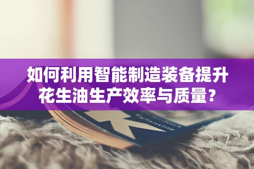 如何利用智能制造装备提升花生油生产效率与质量？