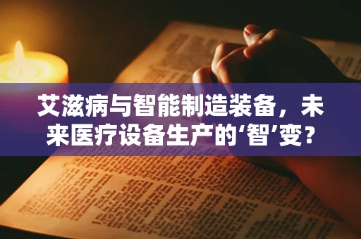 艾滋病与智能制造装备，未来医疗设备生产的‘智’变？
