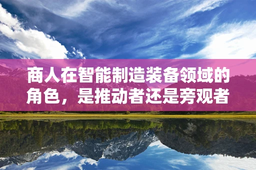 商人在智能制造装备领域的角色，是推动者还是旁观者？