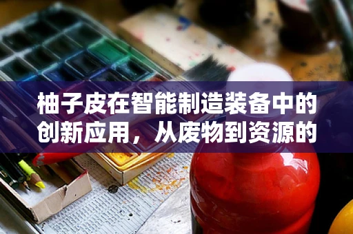柚子皮在智能制造装备中的创新应用，从废物到资源的绿色转型