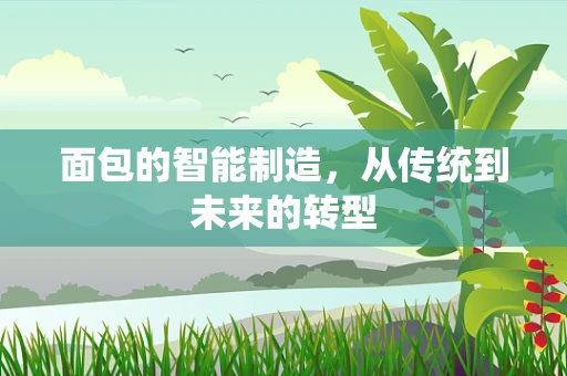 面包的智能制造，从传统到未来的转型