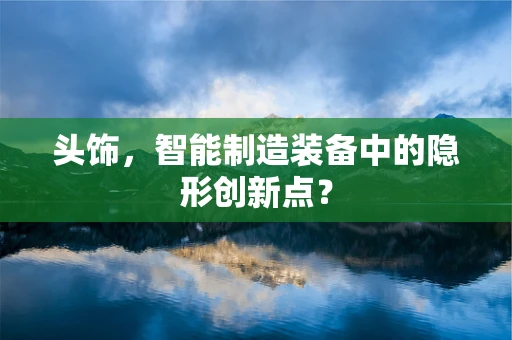 头饰，智能制造装备中的隐形创新点？