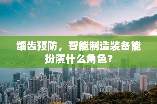 龋齿预防，智能制造装备能扮演什么角色？