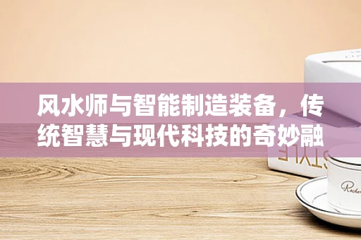 风水师与智能制造装备，传统智慧与现代科技的奇妙融合