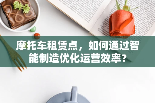 摩托车租赁点，如何通过智能制造优化运营效率？