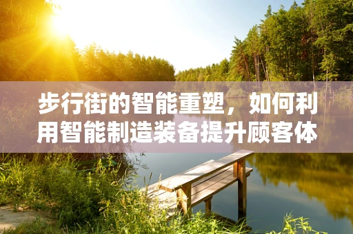步行街的智能重塑，如何利用智能制造装备提升顾客体验？