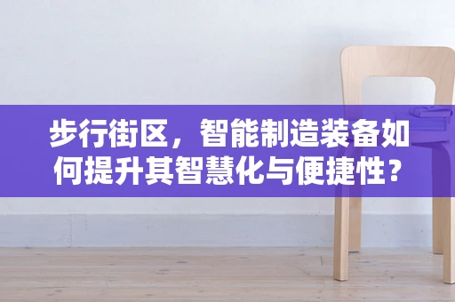 步行街区，智能制造装备如何提升其智慧化与便捷性？