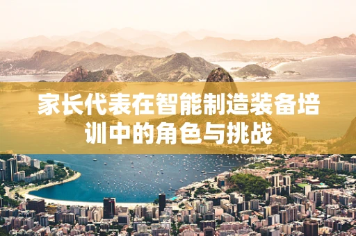 家长代表在智能制造装备培训中的角色与挑战