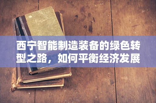 西宁智能制造装备的绿色转型之路，如何平衡经济发展与环境保护？