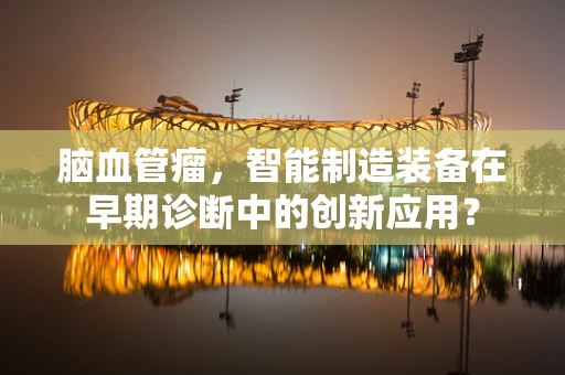 脑血管瘤，智能制造装备在早期诊断中的创新应用？