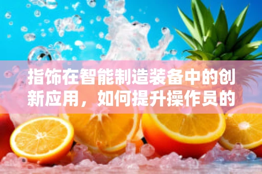 指饰在智能制造装备中的创新应用，如何提升操作员的安全与效率？