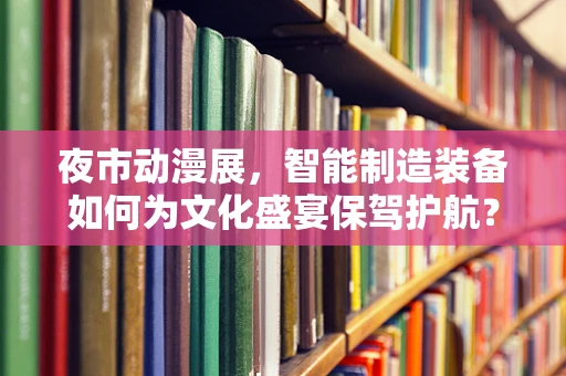 夜市动漫展，智能制造装备如何为文化盛宴保驾护航？