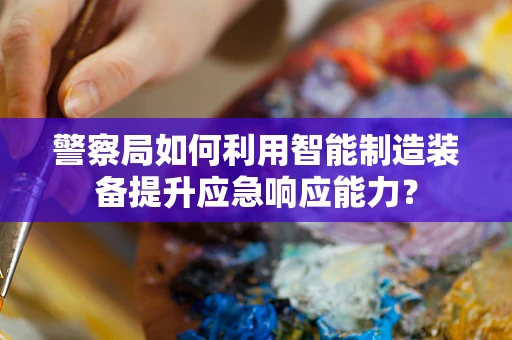 警察局如何利用智能制造装备提升应急响应能力？