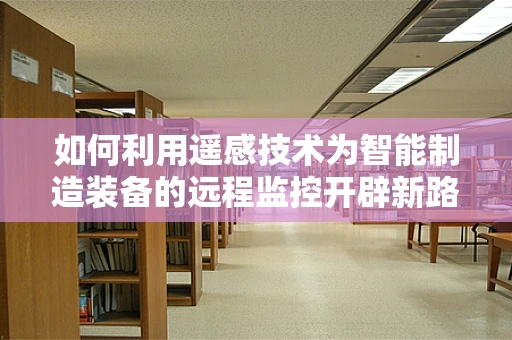 如何利用遥感技术为智能制造装备的远程监控开辟新路径？