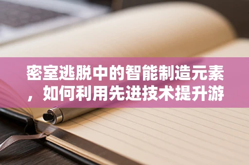 密室逃脱中的智能制造元素，如何利用先进技术提升游戏体验？