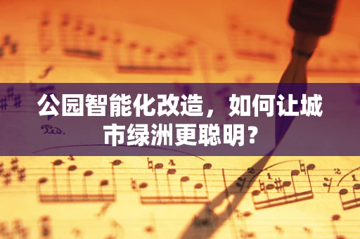 公园智能化改造，如何让城市绿洲更聪明？