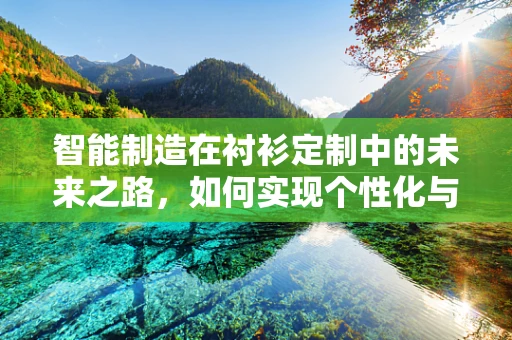 智能制造在衬衫定制中的未来之路，如何实现个性化与高效生产的完美融合？