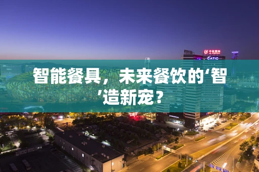 智能餐具，未来餐饮的‘智’造新宠？