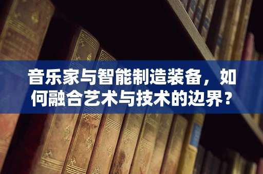 音乐家与智能制造装备，如何融合艺术与技术的边界？