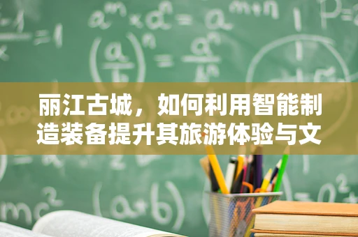 丽江古城，如何利用智能制造装备提升其旅游体验与文物保护？