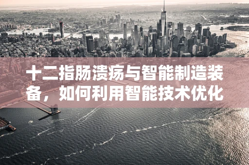 十二指肠溃疡与智能制造装备，如何利用智能技术优化诊断与治疗？