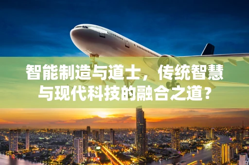 智能制造与道士，传统智慧与现代科技的融合之道？
