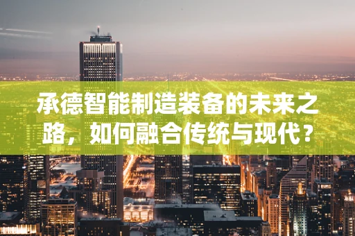 承德智能制造装备的未来之路，如何融合传统与现代？