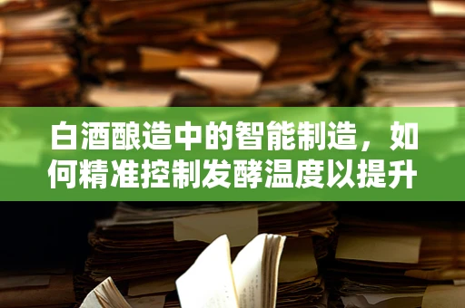白酒酿造中的智能制造，如何精准控制发酵温度以提升酒质？