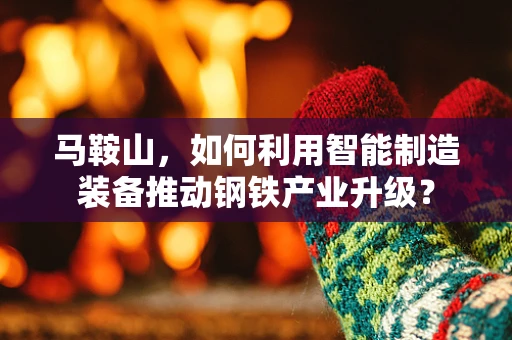 马鞍山，如何利用智能制造装备推动钢铁产业升级？