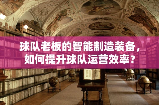 球队老板的智能制造装备，如何提升球队运营效率？