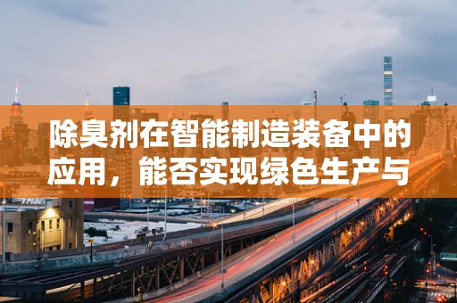 除臭剂在智能制造装备中的应用，能否实现绿色生产与环保的双重目标？