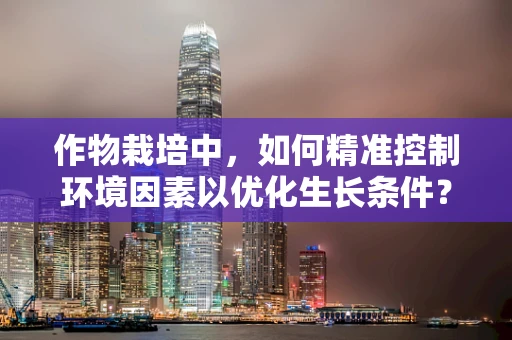 作物栽培中，如何精准控制环境因素以优化生长条件？