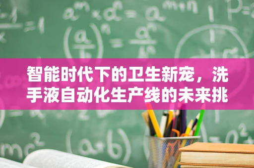 智能时代下的卫生新宠，洗手液自动化生产线的未来挑战？