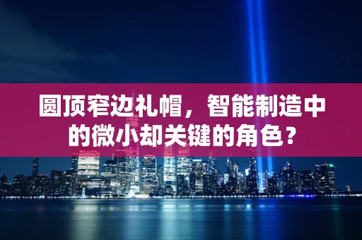 圆顶窄边礼帽，智能制造中的微小却关键的角色？