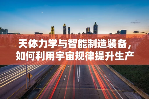 天体力学与智能制造装备，如何利用宇宙规律提升生产效率？