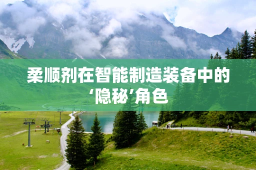 柔顺剂在智能制造装备中的‘隐秘’角色