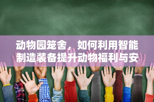 动物园笼舍，如何利用智能制造装备提升动物福利与安全？