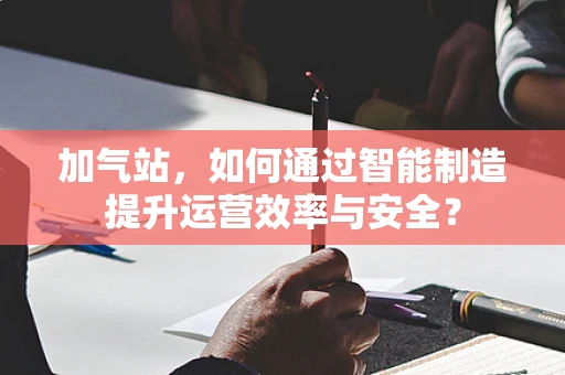 加气站，如何通过智能制造提升运营效率与安全？