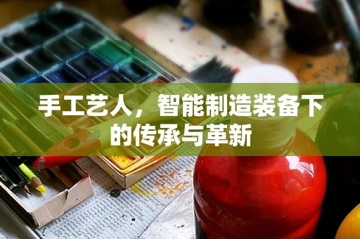 手工艺人，智能制造装备下的传承与革新