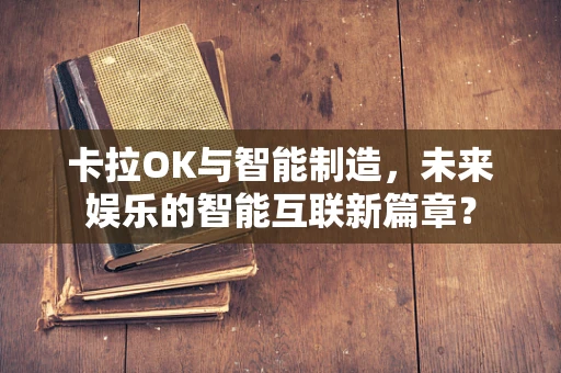 卡拉OK与智能制造，未来娱乐的智能互联新篇章？
