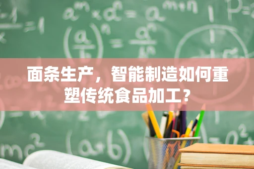面条生产，智能制造如何重塑传统食品加工？