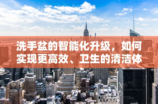 洗手盆的智能化升级，如何实现更高效、卫生的清洁体验？