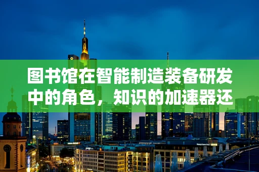 图书馆在智能制造装备研发中的角色，知识的加速器还是创新的孵化器？